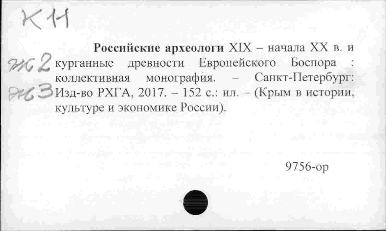 ﻿ко
Российские археологи XIX - начала XX в. и X» кУРганные древности Европейского Боспора : коллективная монография. - Санкт-Петербург: 33Изд-во РХГА, 2017. - 152 с.: ил. - (Крым в истории, культуре и экономике России).
9756-ор